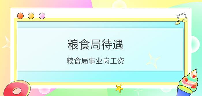 粮食局待遇 粮食局事业岗工资